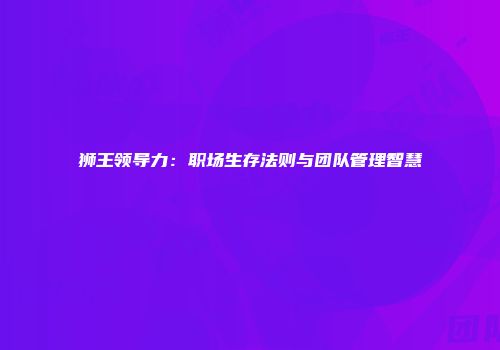 狮王领导力：职场生存法则与团队管理智慧