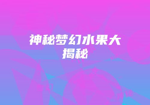 神秘梦幻水果大揭秘