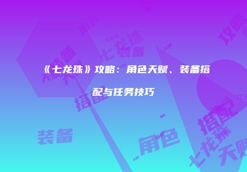 《七龙珠》攻略:角色天赋、装备搭配与任务技巧