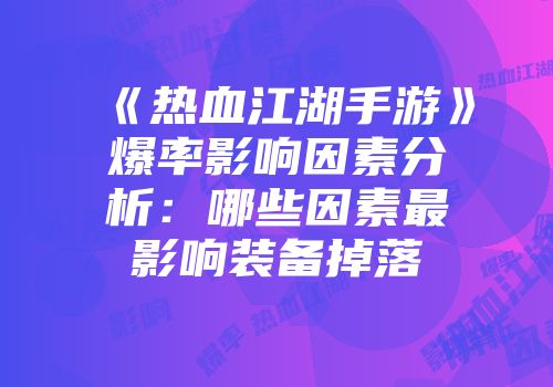 《热血江湖手游》爆率影响因素分析：哪些因素最影响装备掉落
