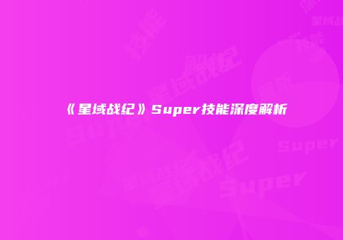 《星域战纪》Super技能深度解析