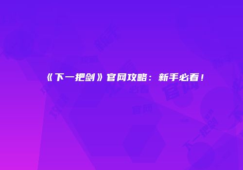 《下一把剑》官网攻略：新手必看！