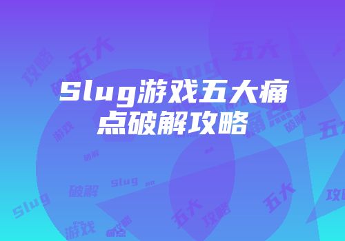 Slug游戏五大痛点破解攻略