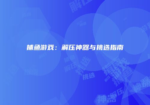捕鱼游戏：解压神器与挑选指南