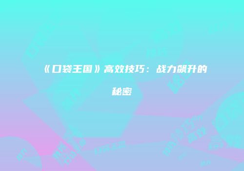 《口袋王国》高效技巧：战力飙升的秘密