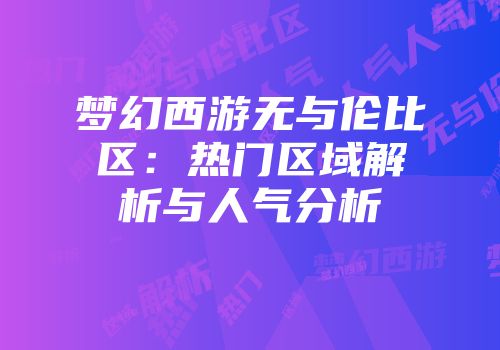 梦幻西游无与伦比区：热门区域解析与人气分析