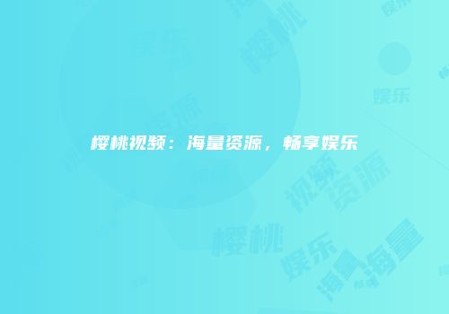 樱桃视频：海量资源，畅享娱乐