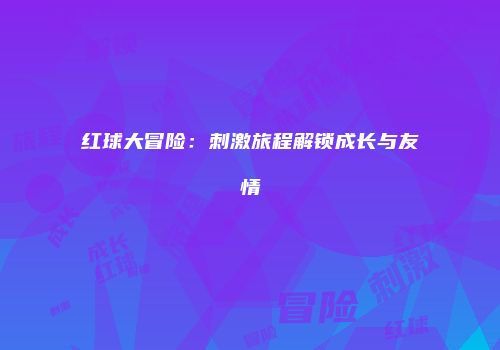 红球大冒险：刺激旅程解锁成长与友情