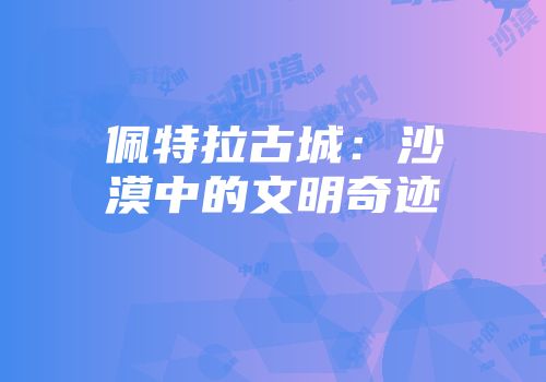 佩特拉古城：沙漠中的文明奇迹