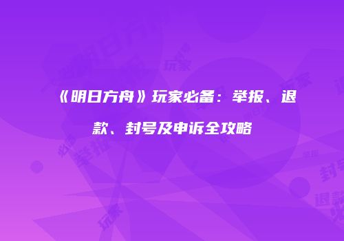 《明日方舟》玩家必备：举报、退款、封号及申诉全攻略