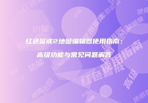 红色警戒2地图编辑器使用指南：高级功能与常见问题解答
