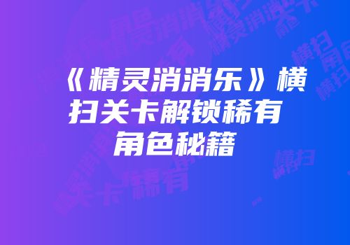《精灵消消乐》横扫关卡解锁稀有角色秘籍