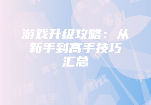游戏升级攻略：从新手到高手技巧汇总