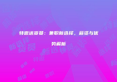 特邀送货员：兼职新选择，薪资与优势解析