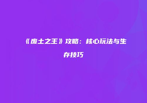 《废土之王》攻略：核心玩法与生存技巧