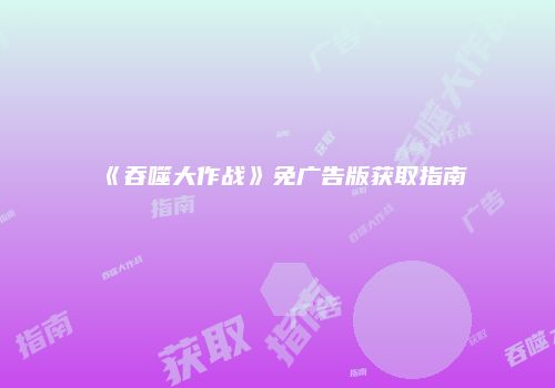 《吞噬大作战》免广告版获取指南