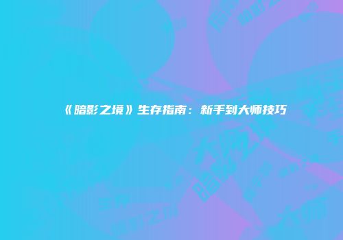 《暗影之境》生存指南：新手到大师技巧