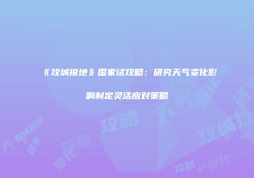 《攻城掠地》国家试攻略：研究天气变化影响制定灵活应对策略