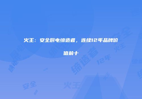 火王:安全厨电缔造者,连续12年品牌价值前十