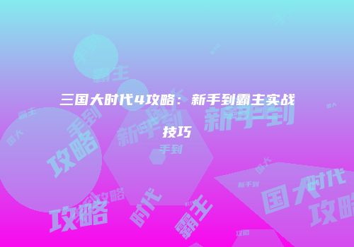 三国大时代4攻略：新手到霸主实战技巧