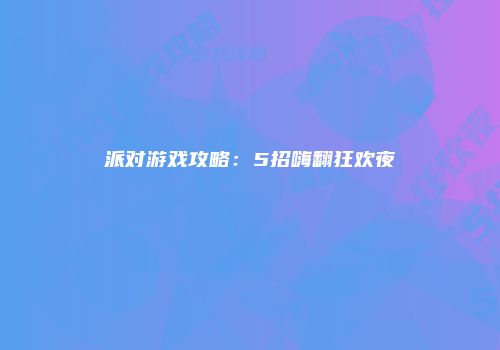 派对游戏攻略：5招嗨翻狂欢夜