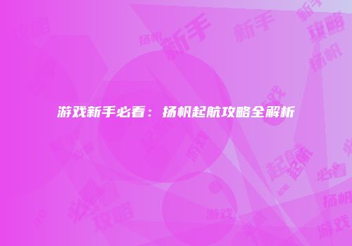 游戏新手必看：扬帆起航攻略全解析