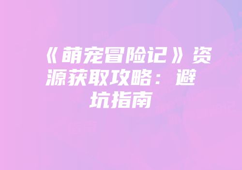 《萌宠冒险记》资源获取攻略：避坑指南