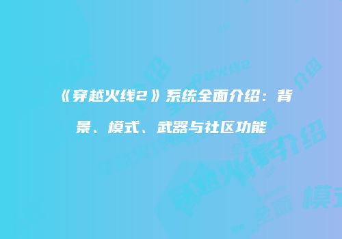 《穿越火线2》系统全面介绍：背景、模式、武器与社区功能