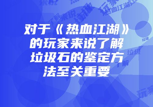 对于《热血江湖》的玩家来说了解垃圾石的鉴定方法至关重要