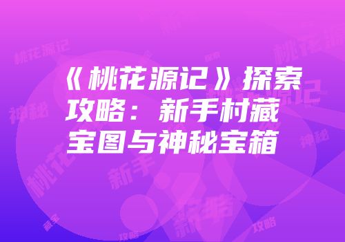 《桃花源记》探索攻略：新手村藏宝图与神秘宝箱