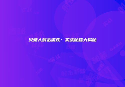 火柴人射击游戏：实战秘籍大揭秘