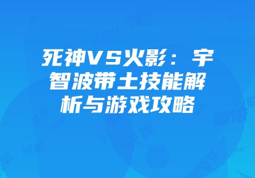 死神VS火影:宇智波带土技能解析与游戏攻略