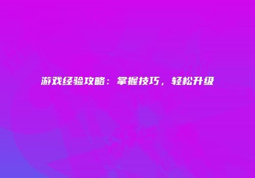 游戏经验攻略：掌握技巧，轻松升级
