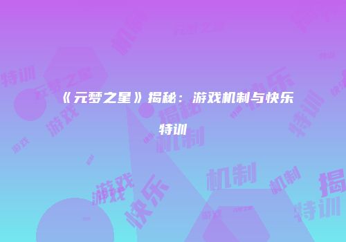 《元梦之星》揭秘：游戏机制与快乐特训