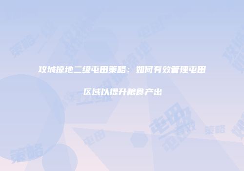 攻城掠地二级屯田策略：如何有效管理屯田区域以提升粮食产出