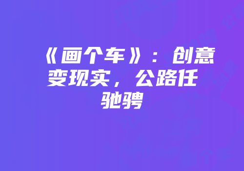 《画个车》：创意变现实，公路任驰骋