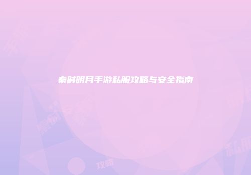 秦时明月手游私服攻略与安全指南