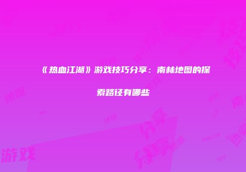 《热血江湖》游戏技巧分享:南林地图的探索路径有哪些