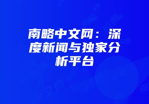 南略中文网：深度新闻与独家分析平台