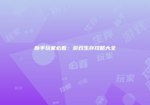 新手玩家必看：游戏生存攻略大全