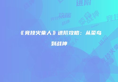 《竞技火柴人》进阶攻略：从菜鸟到战神