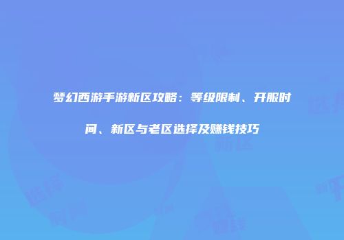 梦幻西游手游新区攻略：等级限制、开服时间、新区与老区选择及赚钱技巧