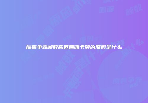 魔兽争霸帧数高但画面卡顿的原因是什么