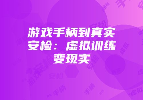 游戏手柄到真实安检：虚拟训练变现实