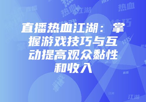 直播热血江湖：掌握游戏技巧与互动提高观众黏性和收入