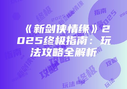 《新剑侠情缘》2025终极指南:玩法攻略全解析