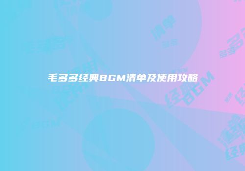 毛多多经典BGM清单及使用攻略