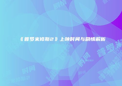 《普罗米修斯2》上映时间与剧情解析