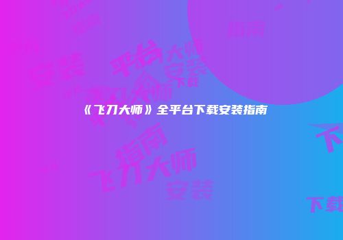 《飞刀大师》全平台下载安装指南