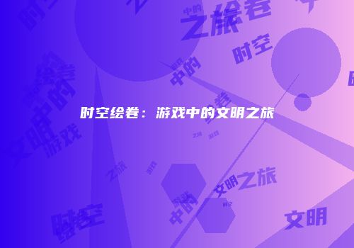 时空绘卷：游戏中的文明之旅